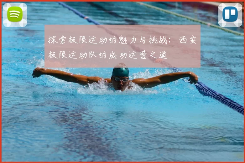 探索极限运动的魅力与挑战:西安极限运动队的成功运营之道