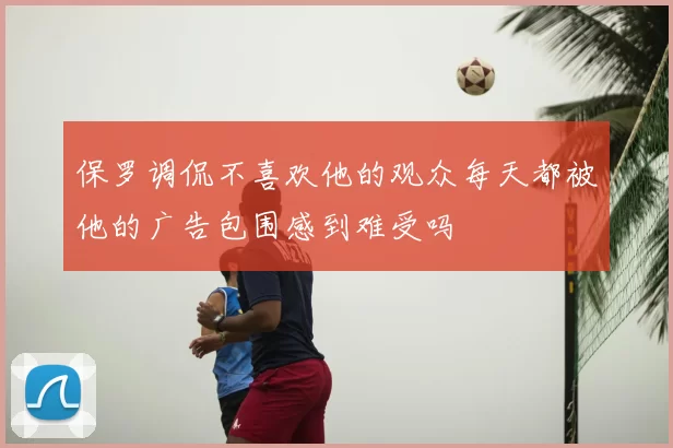保罗调侃不喜欢他的观众每天都被他的广告包围感到难受吗