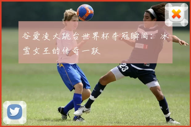 谷爱凌大跳台世界杯夺冠瞬间:冰雪女王的传奇一跃