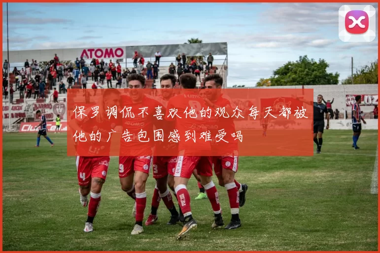 保罗调侃不喜欢他的观众每天都被他的广告包围感到难受吗