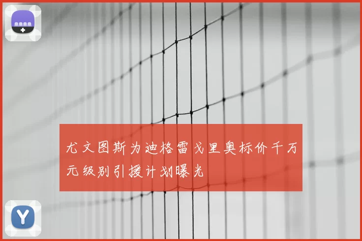 尤文图斯为迪格雷戈里奥标价千万元级别引援计划曝光