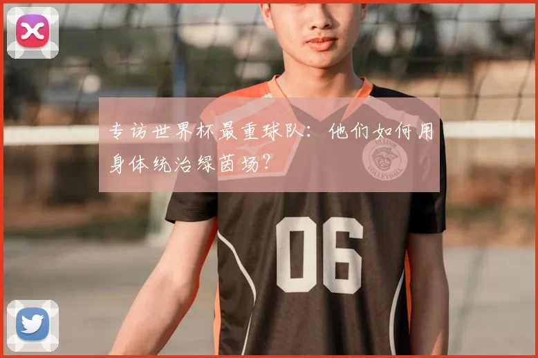 专访世界杯最重球队：他们如何用身体统治绿茵场？
