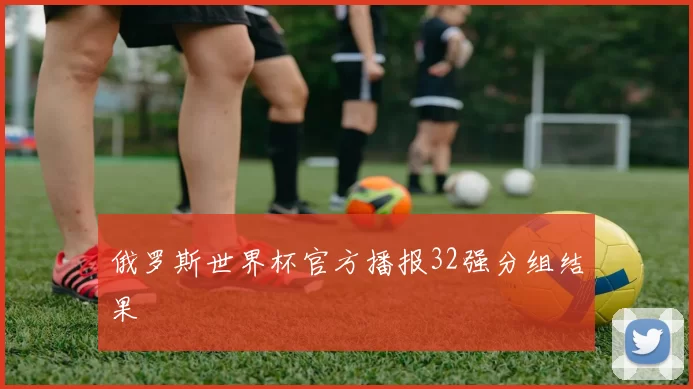 俄罗斯世界杯官方播报32强分组结果