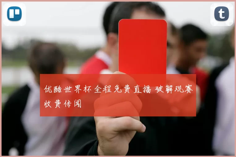 优酷世界杯全程免费直播 破解观赛收费传闻