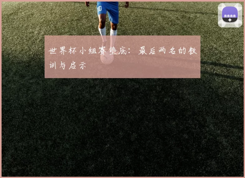 世界杯小组赛垫底:最后两名的教训与启示