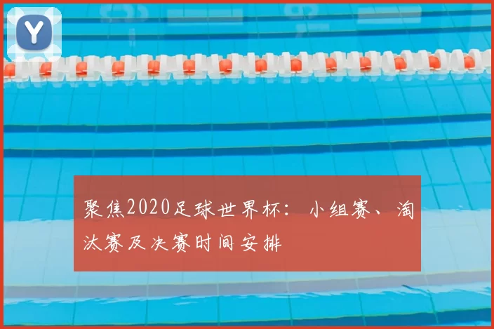 聚焦2020足球世界杯：小组赛、淘汰赛及决赛时间安排