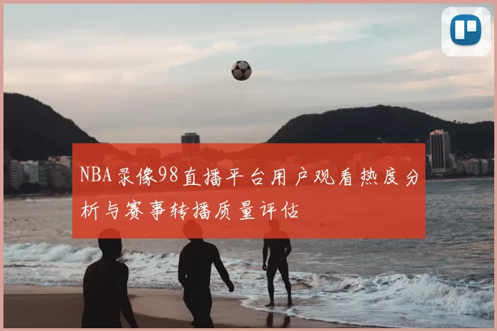 NBA录像98直播平台用户观看热度分析与赛事转播质量评估
