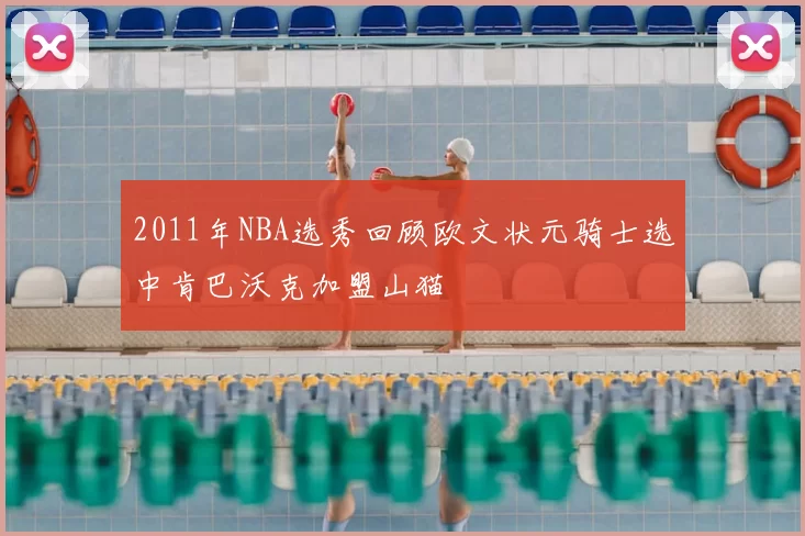 2011年NBA选秀回顾欧文状元骑士选中肯巴沃克加盟山猫