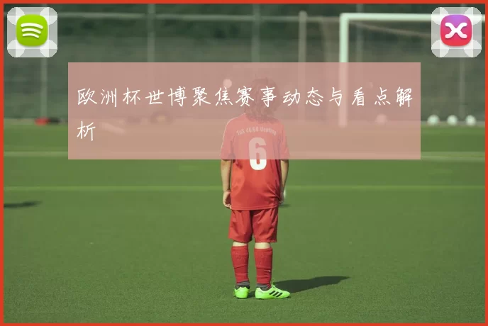 欧洲杯世博聚焦赛事动态与看点解析