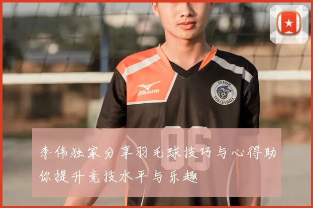 李伟独家分享羽毛球技巧与心得助你提升竞技水平与乐趣