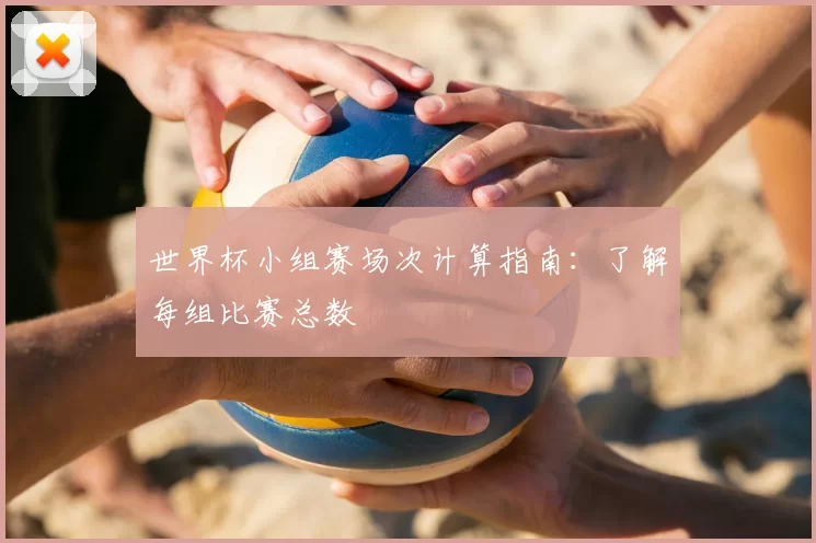 世界杯小组赛场次计算指南：了解每组比赛总数
