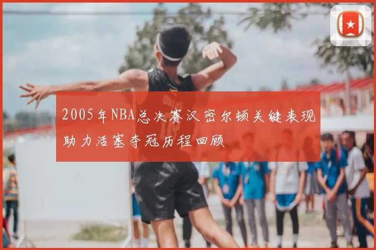 2005年NBA总决赛汉密尔顿关键表现助力活塞夺冠历程回顾