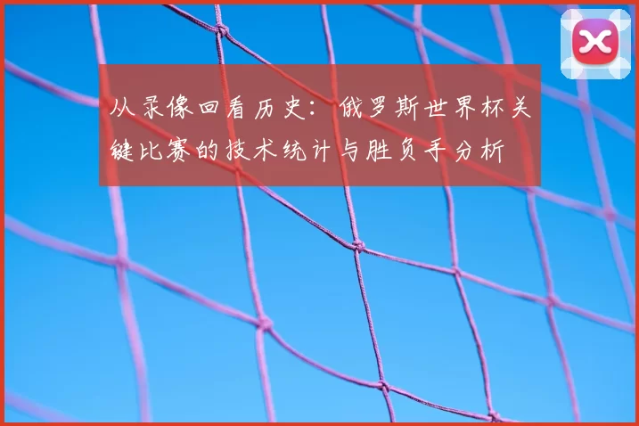 从录像回看历史:俄罗斯世界杯关键比赛的技术统计与胜负手分析
