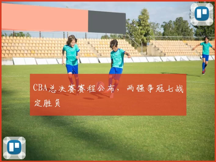 CBA总决赛赛程公布，两强争冠七战定胜负