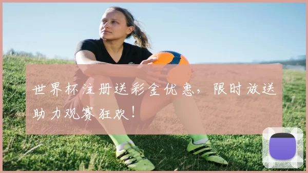 世界杯注册送彩金优惠，限时放送助力观赛狂欢！