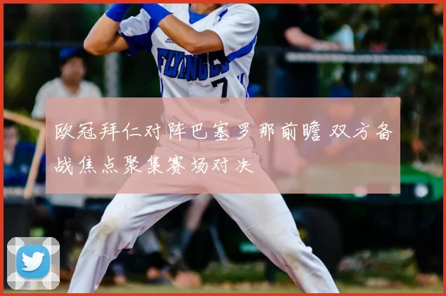 欧冠拜仁对阵巴塞罗那前瞻 双方备战焦点聚集赛场对决