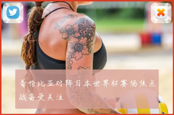 哥伦比亚对阵日本世界杯赛场焦点战备受关注