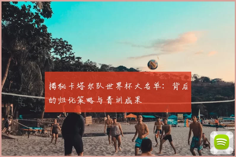 揭秘卡塔尔队世界杯大名单：背后的归化策略与青训成果