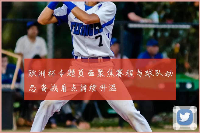 欧洲杯专题页面聚焦赛程与球队动态 备战看点持续升温