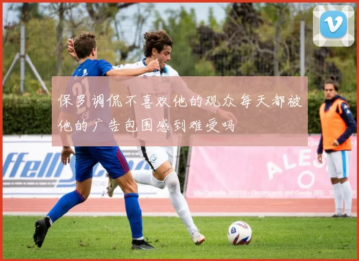 保罗调侃不喜欢他的观众每天都被他的广告包围感到难受吗