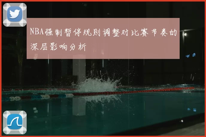 NBA强制暂停规则调整对比赛节奏的深层影响分析