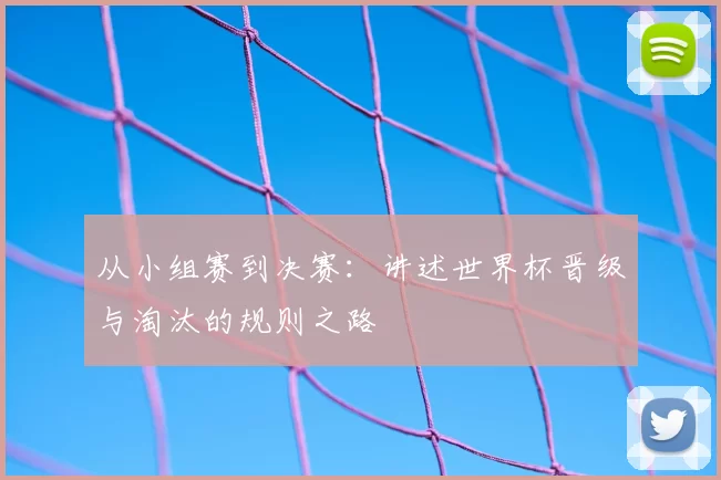 从小组赛到决赛：讲述世界杯晋级与淘汰的规则之路