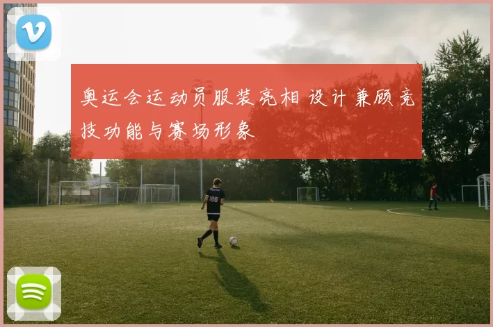 奥运会运动员服装亮相 设计兼顾竞技功能与赛场形象