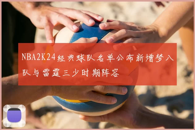 NBA2K24经典球队名单公布新增梦八队与雷霆三少时期阵容