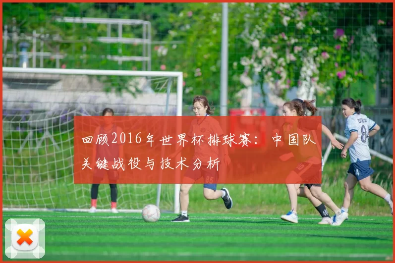 回顾2016年世界杯排球赛:中国队关键战役与技术分析