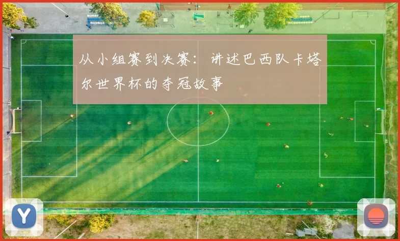 从小组赛到决赛:讲述巴西队卡塔尔世界杯的夺冠故事