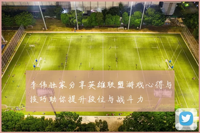李伟独家分享英雄联盟游戏心得与技巧助你提升段位与战斗力