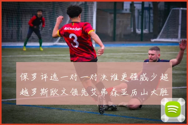 保罗评选一对一对决谁更强威少超越罗斯欧文领先艾弗森亚历山大胜东契奇