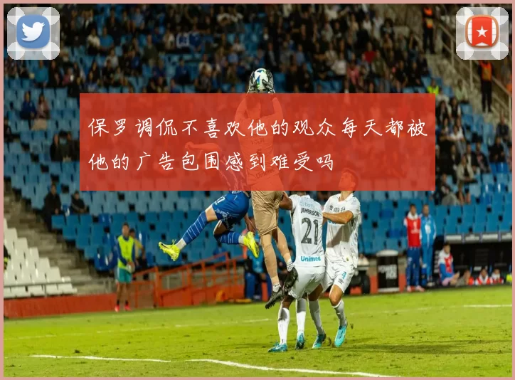 保罗调侃不喜欢他的观众每天都被他的广告包围感到难受吗