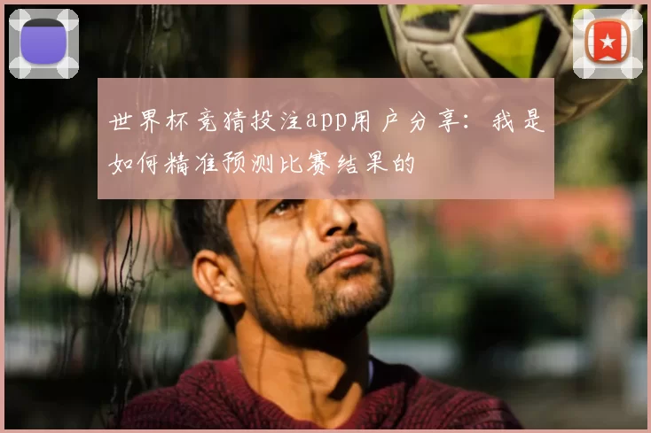 世界杯竞猜投注app用户分享:我是如何精准预测比赛结果的