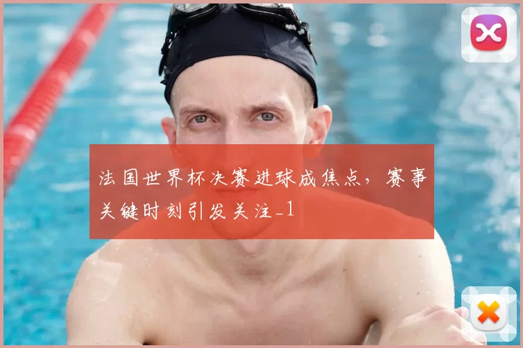 法国世界杯决赛进球成焦点,赛事关键时刻引发关注_1