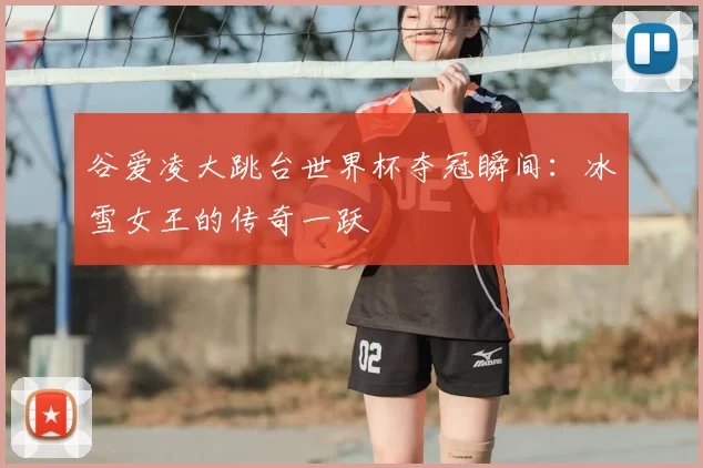 谷爱凌大跳台世界杯夺冠瞬间：冰雪女王的传奇一跃