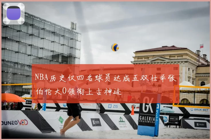 NBA历史仅四名球员达成五双壮举张伯伦大O领衔上古神迹