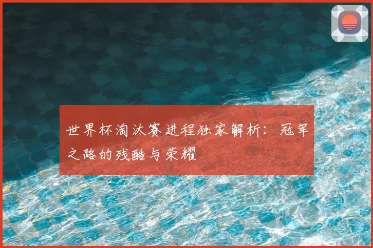 世界杯淘汰赛进程独家解析:冠军之路的残酷与荣耀