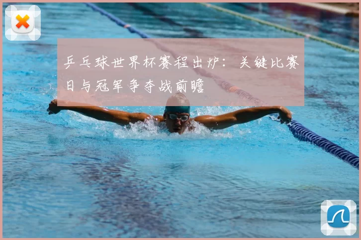 乒乓球世界杯赛程出炉:关键比赛日与冠军争夺战前瞻