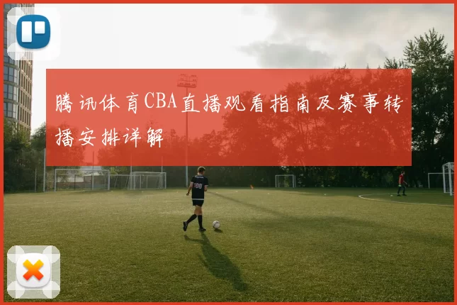 腾讯体育CBA直播观看指南及赛事转播安排详解
