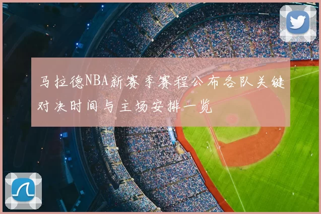 马拉德NBA新赛季赛程公布各队关键对决时间与主场安排一览