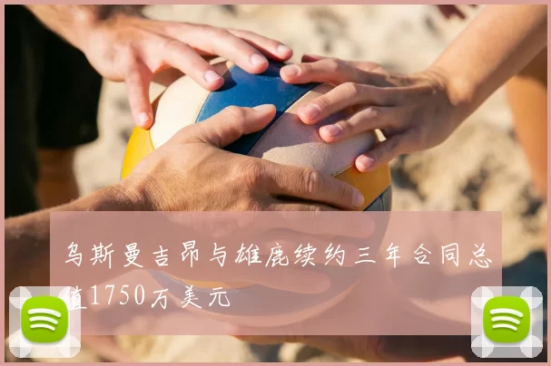 乌斯曼吉昂与雄鹿续约三年合同总值1750万美元