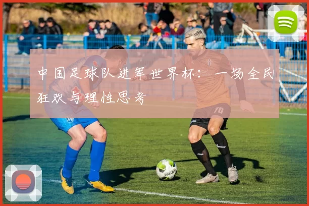 中国足球队进军世界杯:一场全民狂欢与理性思考