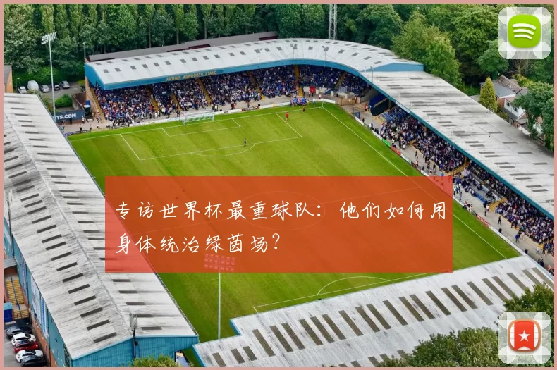 专访世界杯最重球队:他们如何用身体统治绿茵场?