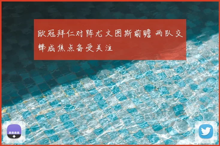 欧冠拜仁对阵尤文图斯前瞻 两队交锋成焦点备受关注