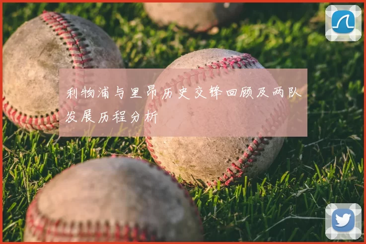 利物浦与里昂历史交锋回顾及两队发展历程分析