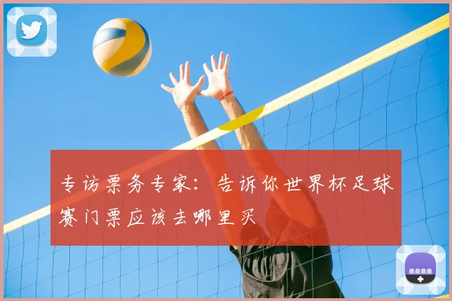 专访票务专家：告诉你世界杯足球赛门票应该去哪里买