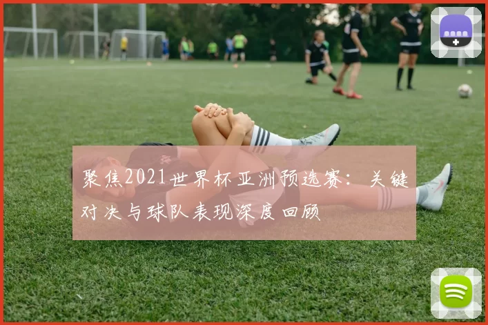 聚焦2021世界杯亚洲预选赛:关键对决与球队表现深度回顾