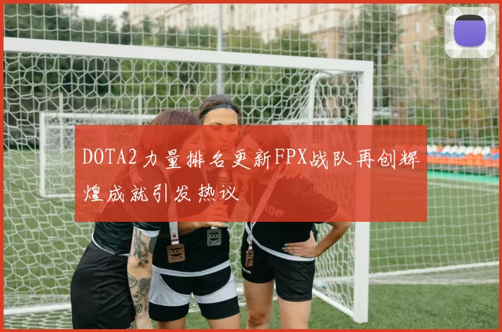 DOTA2力量排名更新FPX战队再创辉煌成就引发热议