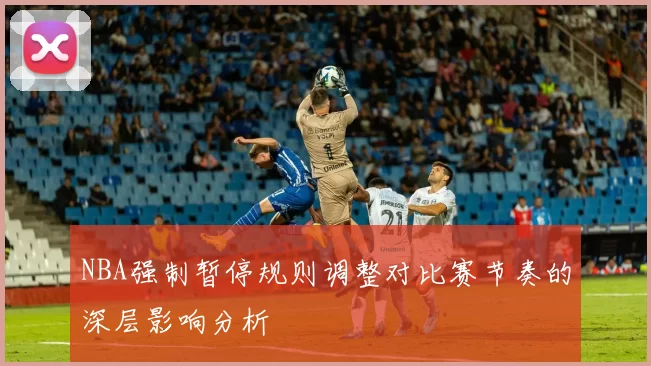 NBA强制暂停规则调整对比赛节奏的深层影响分析
